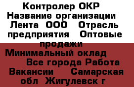 Контролер ОКР › Название организации ­ Лента, ООО › Отрасль предприятия ­ Оптовые продажи › Минимальный оклад ­ 20 000 - Все города Работа » Вакансии   . Самарская обл.,Жигулевск г.